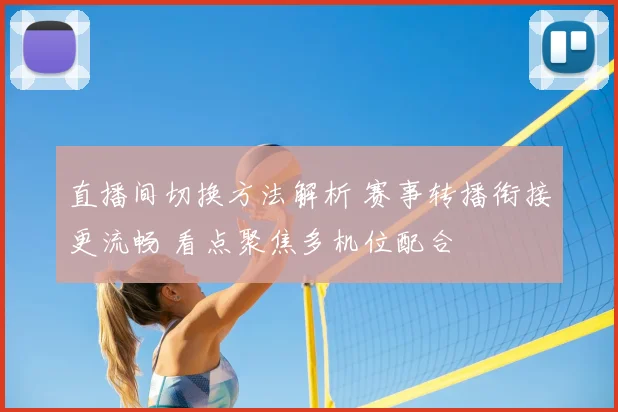 直播间切换方法解析 赛事转播衔接更流畅 看点聚焦多机位配合