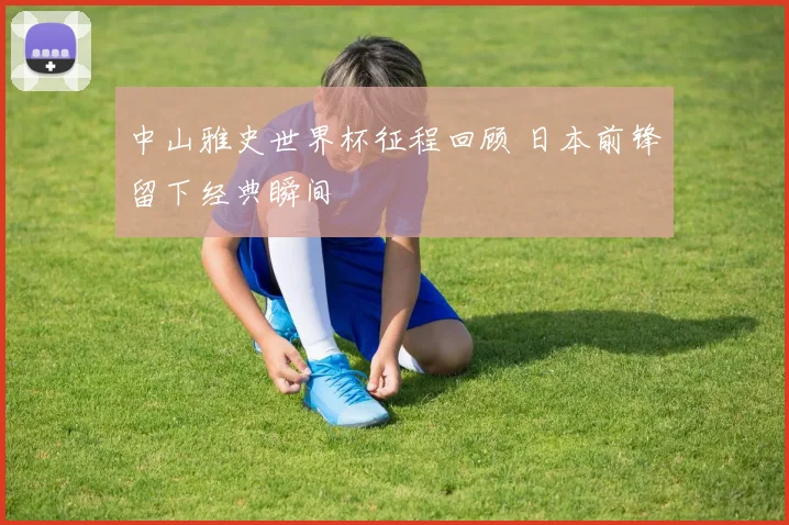 中山雅史世界杯征程回顾 日本前锋留下经典瞬间
