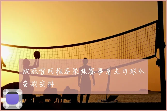 欧冠官网推荐聚焦赛事看点与球队备战安排