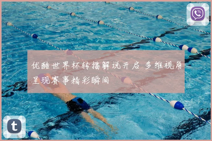 优酷世界杯转播解说开启 多维视角呈现赛事精彩瞬间