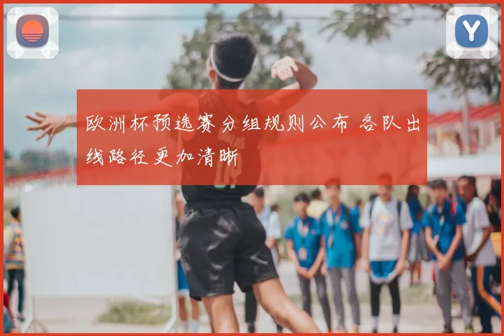 欧洲杯预选赛分组规则公布 各队出线路径更加清晰