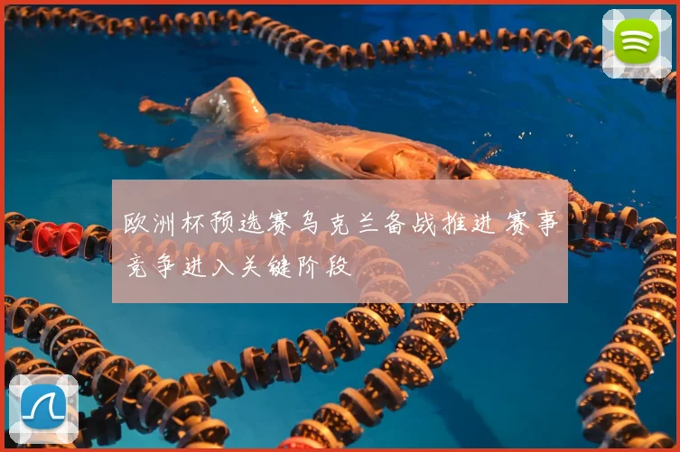欧洲杯预选赛乌克兰备战推进 赛事竞争进入关键阶段