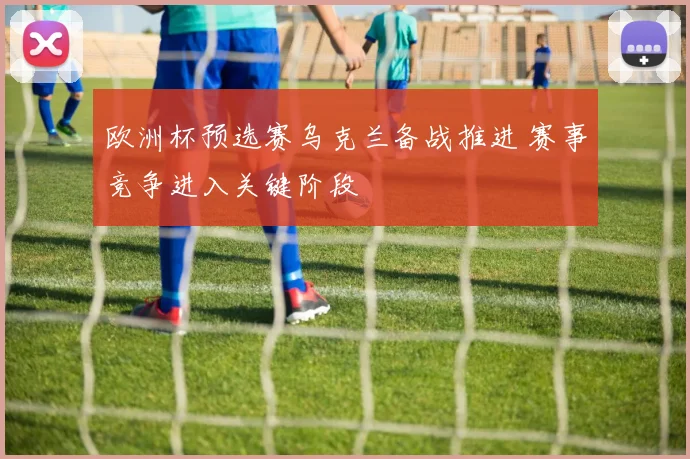 欧洲杯预选赛乌克兰备战推进 赛事竞争进入关键阶段