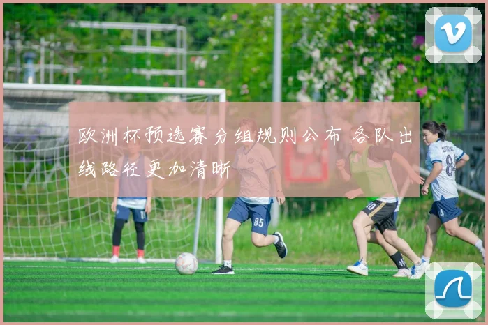 欧洲杯预选赛分组规则公布 各队出线路径更加清晰