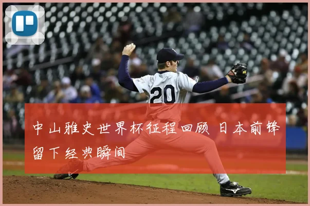 中山雅史世界杯征程回顾 日本前锋留下经典瞬间