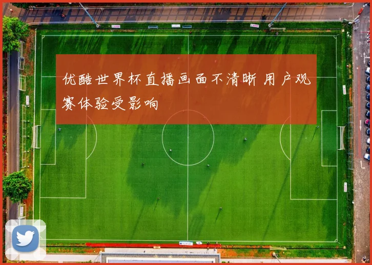 优酷世界杯直播画面不清晰 用户观赛体验受影响