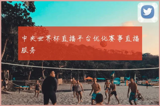 中央世界杯直播平台优化赛事直播服务