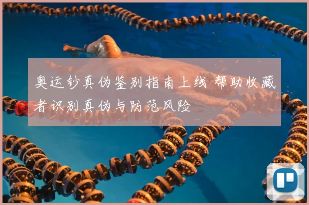 奥运钞真伪鉴别指南上线 帮助收藏者识别真伪与防范风险