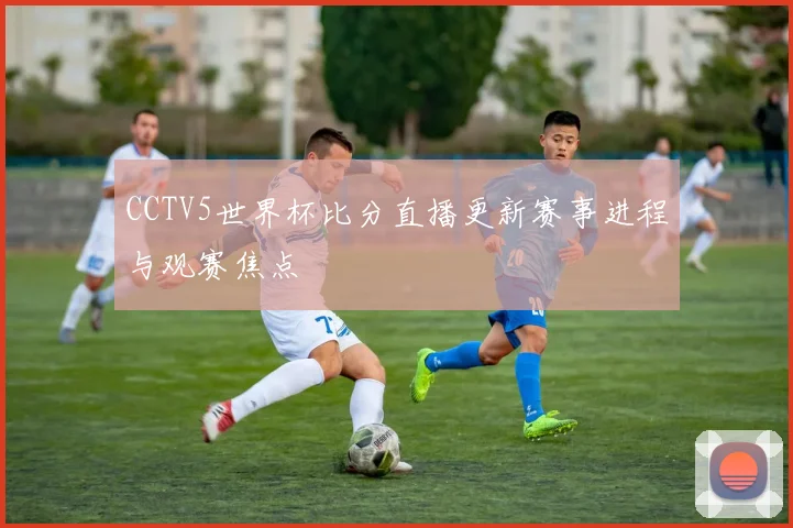 CCTV5世界杯比分直播更新赛事进程与观赛焦点