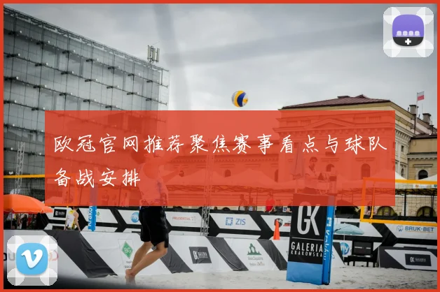 欧冠官网推荐聚焦赛事看点与球队备战安排