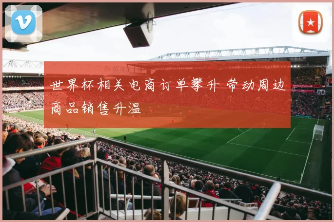 世界杯相关电商订单攀升 带动周边商品销售升温