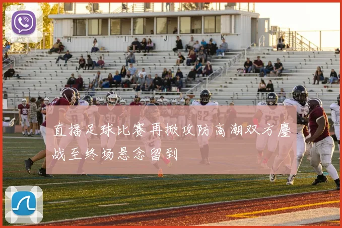直播足球比赛再掀攻防高潮双方鏖战至终场悬念留到