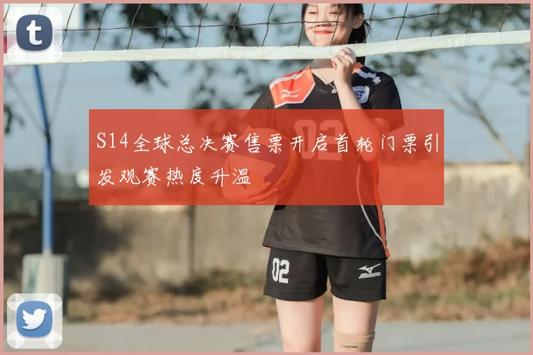 S14全球总决赛售票开启首轮门票引发观赛热度升温