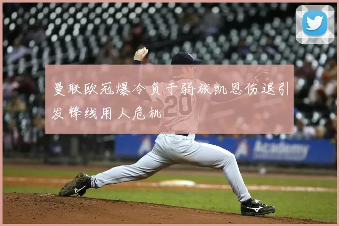 曼联欧冠爆冷负于弱旅凯恩伤退引发锋线用人危机