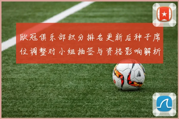 欧冠俱乐部积分排名更新后种子席位调整对小组抽签与资格影响解析