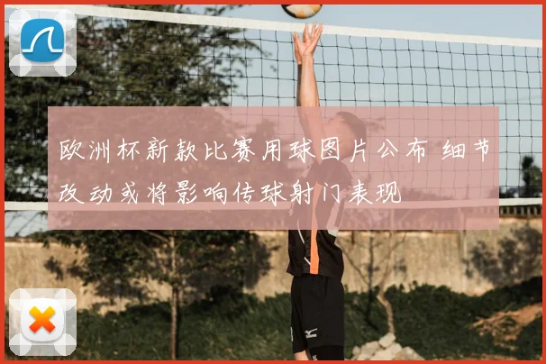 欧洲杯新款比赛用球图片公布 细节改动或将影响传球射门表现