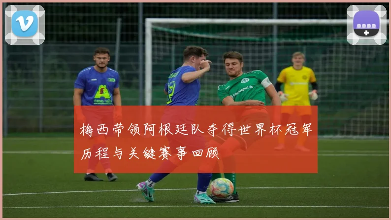 梅西带领阿根廷队夺得世界杯冠军历程与关键赛事回顾