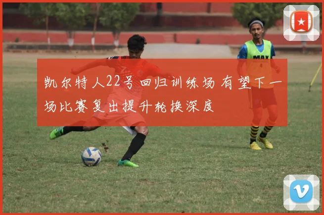 凯尔特人22号回归训练场 有望下一场比赛复出提升轮换深度