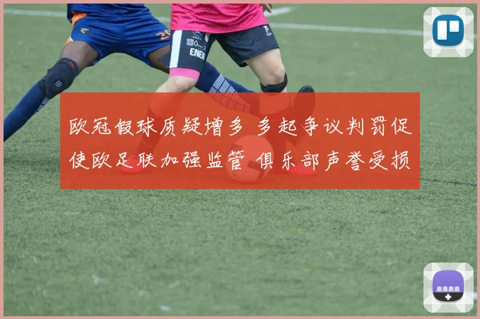欧冠假球质疑增多 多起争议判罚促使欧足联加强监管 俱乐部声誉受损加剧