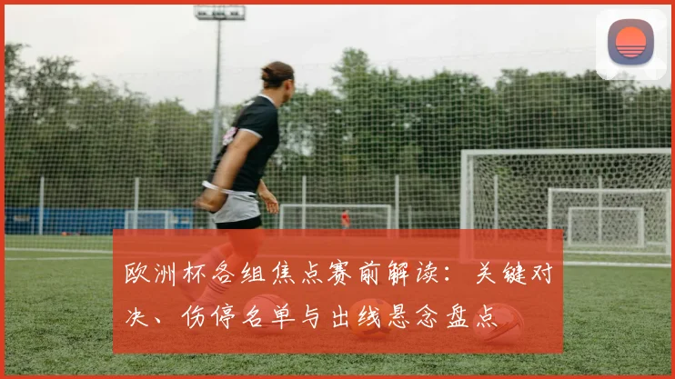 欧洲杯各组焦点赛前解读：关键对决、伤停名单与出线悬念盘点