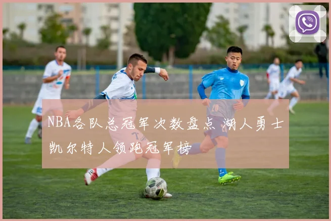 NBA各队总冠军次数盘点 湖人勇士凯尔特人领跑冠军榜