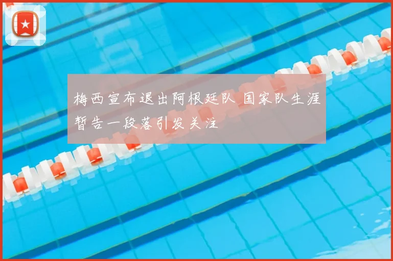 梅西宣布退出阿根廷队 国家队生涯暂告一段落引发关注