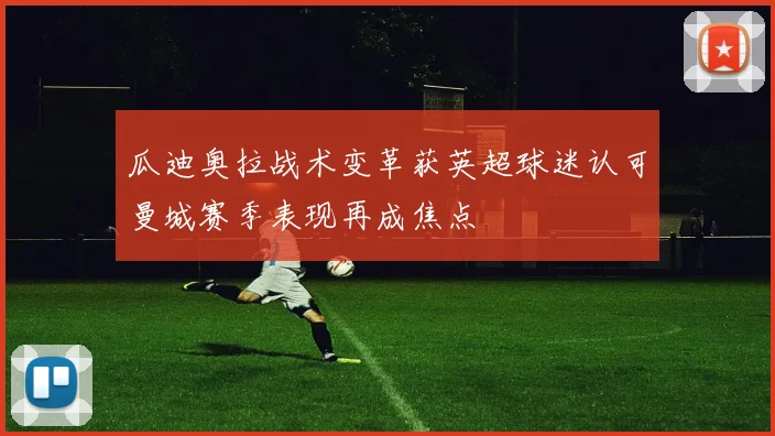 瓜迪奥拉战术变革获英超球迷认可曼城赛季表现再成焦点