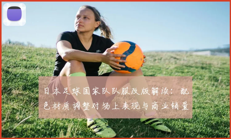 日本足球国家队队服改版解读：配色材质调整对场上表现与商业销量影响