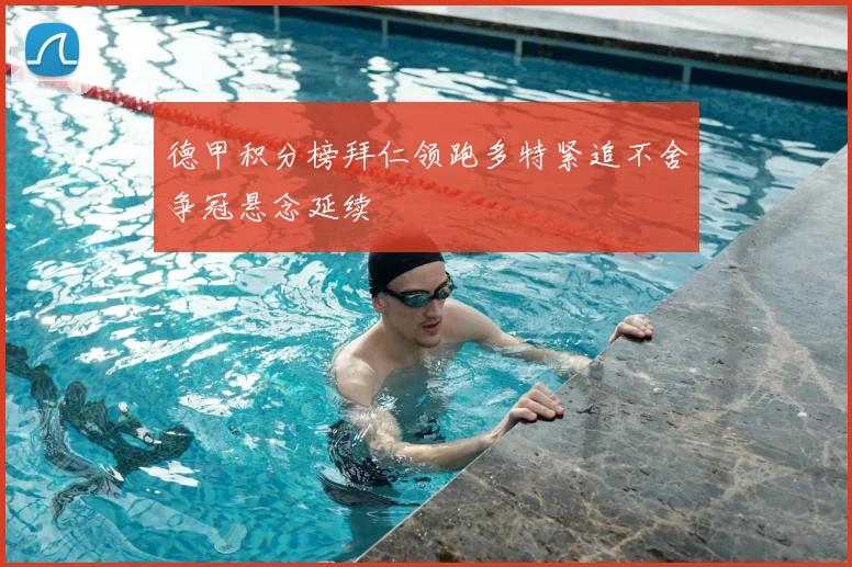 德甲积分榜拜仁领跑多特紧追不舍争冠悬念延续