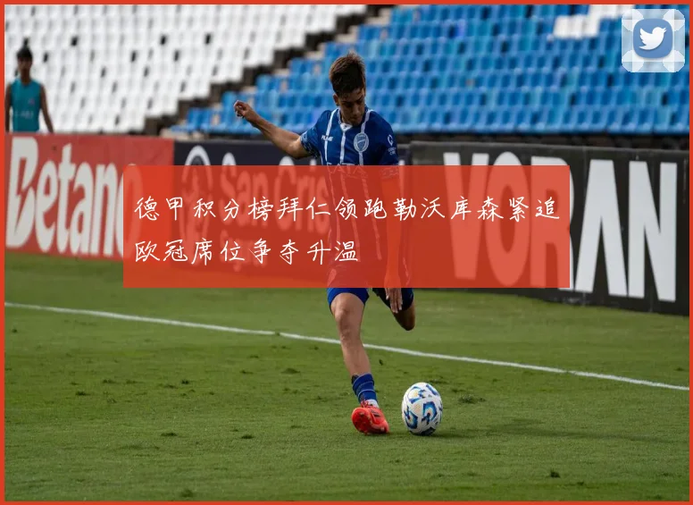 德甲积分榜拜仁领跑勒沃库森紧追欧冠席位争夺升温