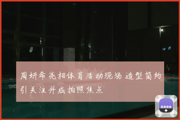 周妍希亮相体育活动现场 造型简约引关注并成拍照焦点
