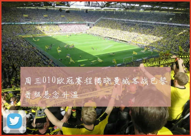 周三010欧冠赛程揭晓曼城客战巴黎晋级悬念升温