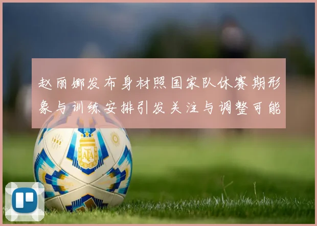 赵丽娜发布身材照国家队休赛期形象与训练安排引发关注与调整可能