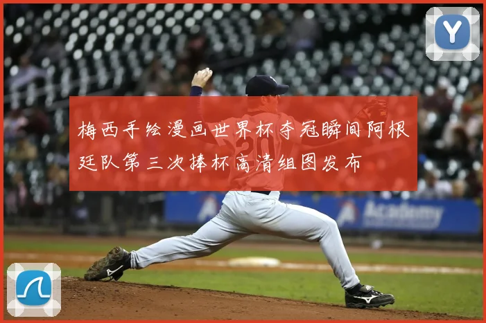 梅西手绘漫画世界杯夺冠瞬间阿根廷队第三次捧杯高清组图发布