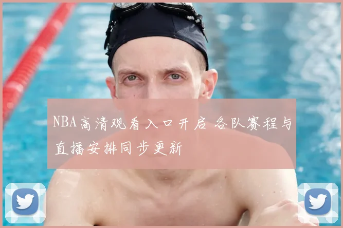 NBA高清观看入口开启 各队赛程与直播安排同步更新