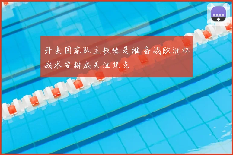 丹麦国家队主教练是谁 备战欧洲杯战术安排成关注焦点