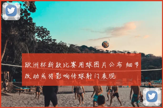欧洲杯新款比赛用球图片公布 细节改动或将影响传球射门表现