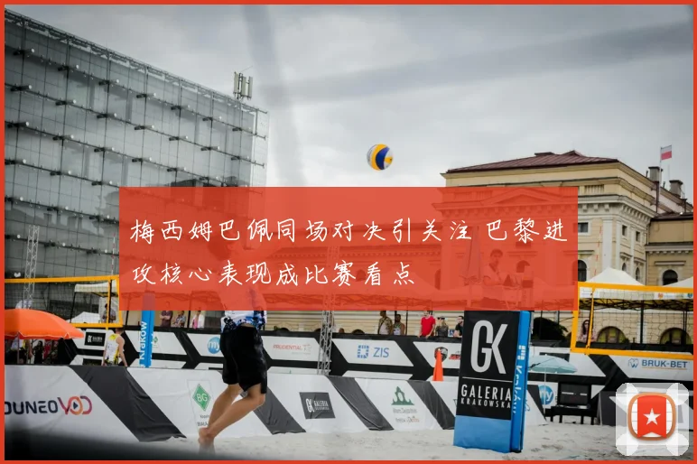 梅西姆巴佩同场对决引关注 巴黎进攻核心表现成比赛看点