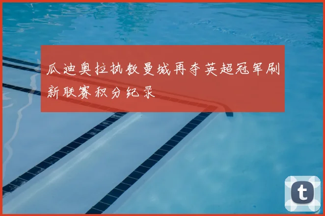 瓜迪奥拉执教曼城再夺英超冠军刷新联赛积分纪录