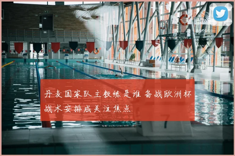 丹麦国家队主教练是谁 备战欧洲杯战术安排成关注焦点