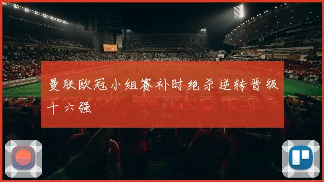 曼联欧冠小组赛补时绝杀逆转晋级十六强