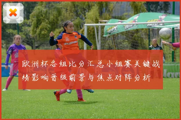 欧洲杯各组比分汇总小组赛关键战绩影响晋级前景与焦点对阵分析