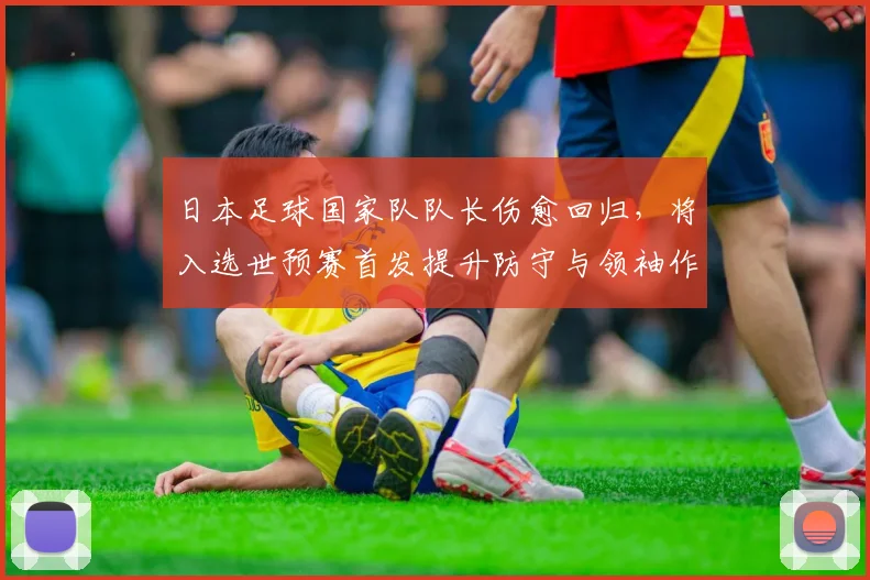 日本足球国家队队长伤愈回归，将入选世预赛首发提升防守与领袖作用