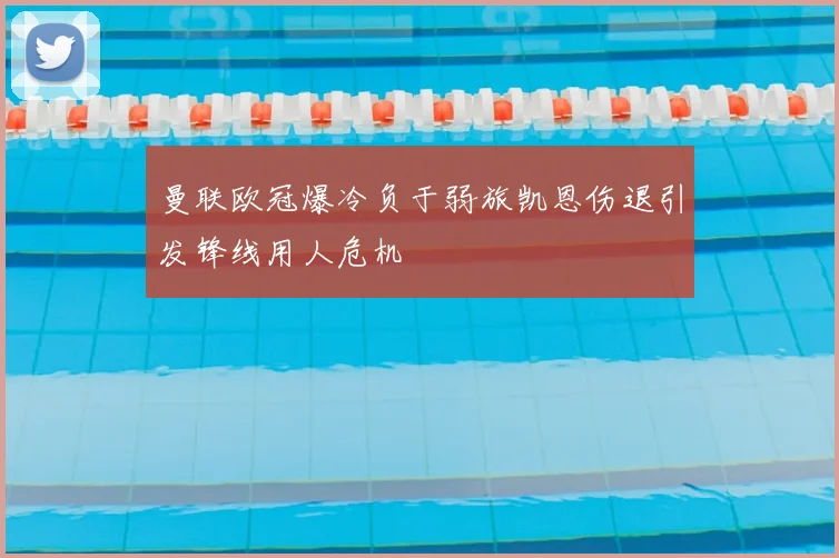 曼联欧冠爆冷负于弱旅凯恩伤退引发锋线用人危机