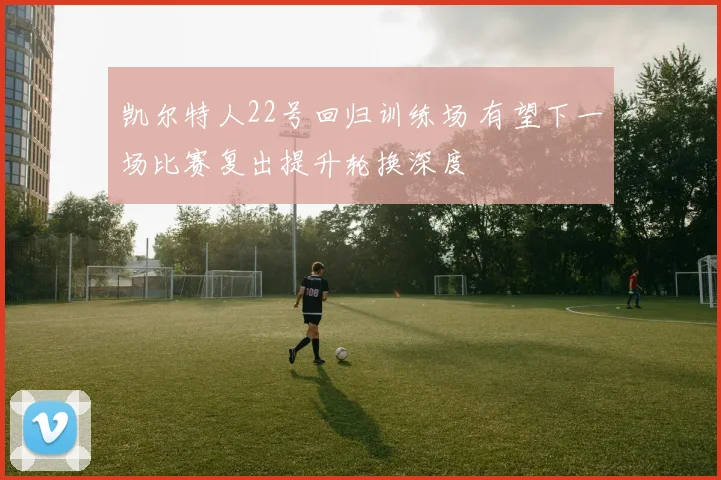 凯尔特人22号回归训练场 有望下一场比赛复出提升轮换深度