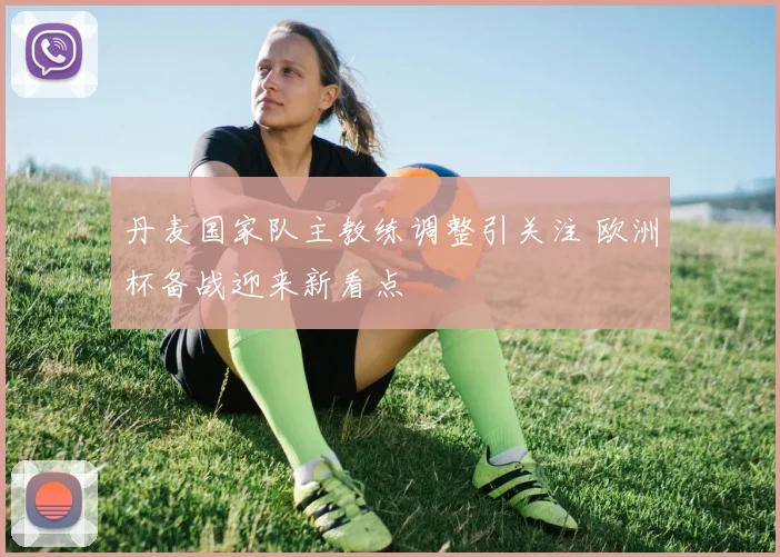 丹麦国家队主教练调整引关注 欧洲杯备战迎来新看点