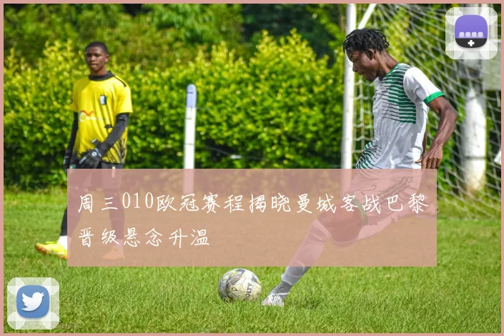 周三010欧冠赛程揭晓曼城客战巴黎晋级悬念升温