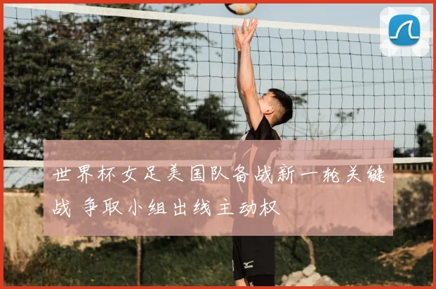 世界杯女足美国队备战新一轮关键战 争取小组出线主动权