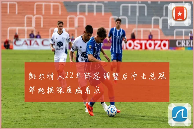 凯尔特人22年阵容调整后冲击总冠军轮换深度成看点