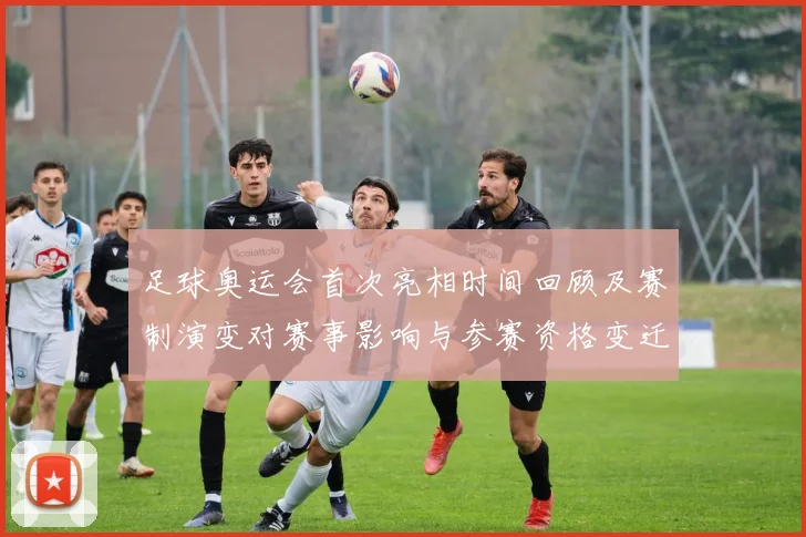 足球奥运会首次亮相时间回顾及赛制演变对赛事影响与参赛资格变迁分析